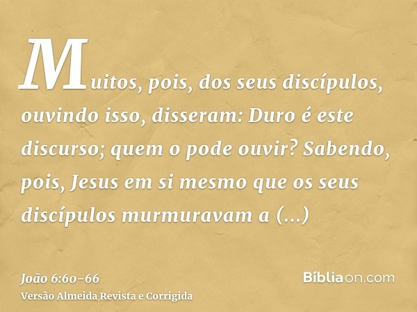 Muitos, pois, dos seus discípulos, ouvindo isso, disseram: Duro é este discurso; quem o pode ouvir?Sabendo, pois, Jesus em si mesmo que os seus discípulos murmu