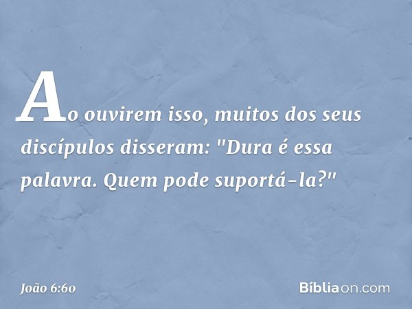 Ao ouvirem isso, muitos dos seus discípulos disseram: "Dura é essa palavra. Quem pode suportá-la?" -- João 6:60