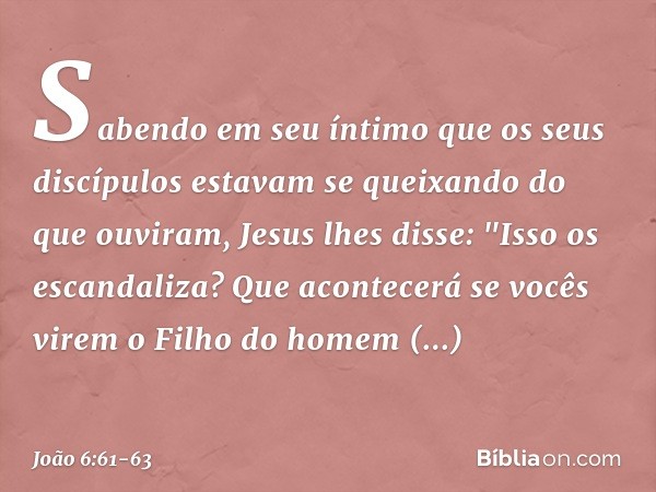 Sabendo em seu íntimo que os seus discípulos estavam se queixando do que ouviram, Jesus lhes disse: "Isso os escandaliza? Que acontecerá se vocês virem o Filho