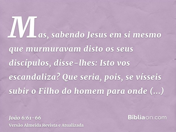 Mas, sabendo Jesus em si mesmo que murmuravam disto os seus discípulos, disse-lhes: Isto vos escandaliza?Que seria, pois, se vísseis subir o Filho do homem para