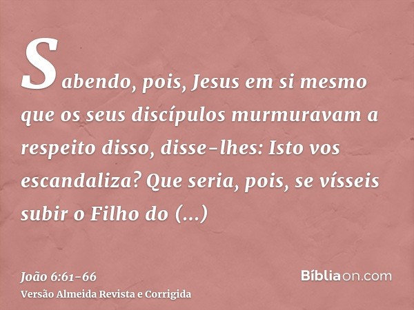 Sabendo, pois, Jesus em si mesmo que os seus discípulos murmuravam a respeito disso, disse-lhes: Isto vos escandaliza?Que seria, pois, se vísseis subir o Filho 