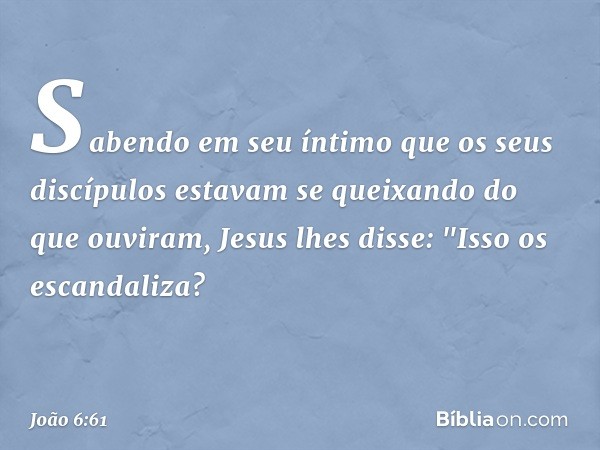 Sabendo em seu íntimo que os seus discípulos estavam se queixando do que ouviram, Jesus lhes disse: "Isso os escandaliza? -- João 6:61