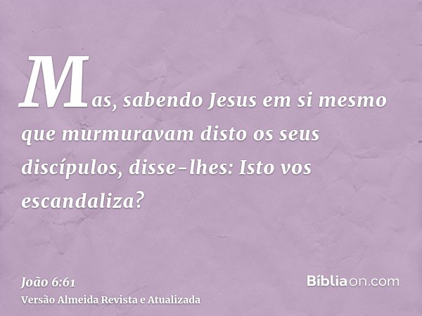 Mas, sabendo Jesus em si mesmo que murmuravam disto os seus discípulos, disse-lhes: Isto vos escandaliza?