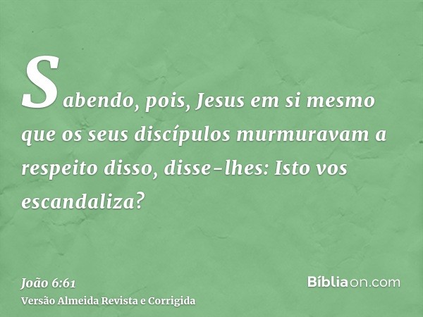 Sabendo, pois, Jesus em si mesmo que os seus discípulos murmuravam a respeito disso, disse-lhes: Isto vos escandaliza?