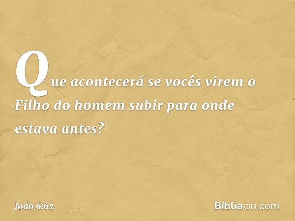 Que acontecerá se vocês virem o Filho do homem subir para onde estava antes? -- João 6:62