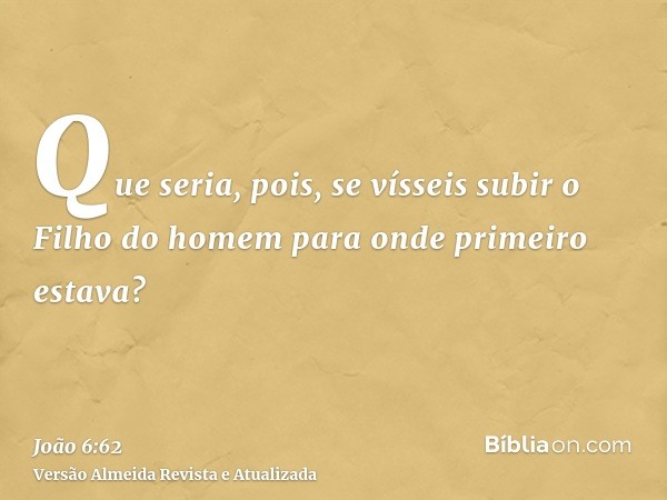 Que seria, pois, se vísseis subir o Filho do homem para onde primeiro estava?