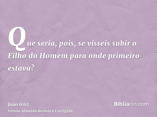 Que seria, pois, se vísseis subir o Filho do Homem para onde primeiro estava?
