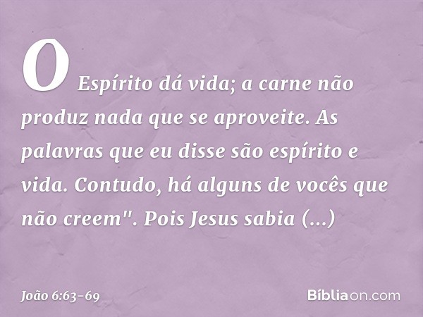 O Espírito dá vida; a carne não produz nada que se aproveite. As palavras que eu disse são espírito e vida. Contudo, há alguns de vocês que não creem". Pois Jes