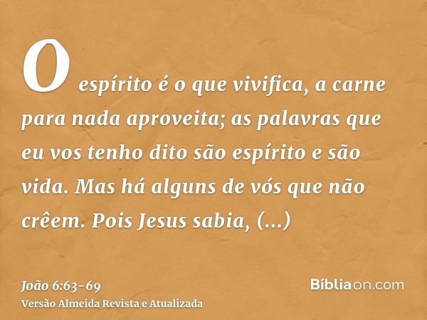 O espírito é o que vivifica, a carne para nada aproveita; as palavras que eu vos tenho dito são espírito e são vida.Mas há alguns de vós que não crêem. Pois Jes