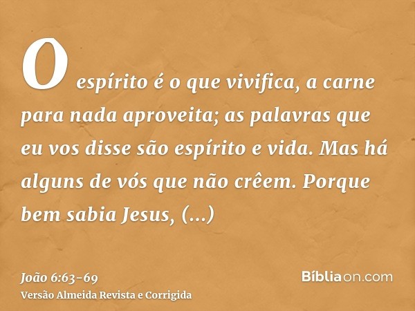 O espírito é o que vivifica, a carne para nada aproveita; as palavras que eu vos disse são espírito e vida.Mas há alguns de vós que não crêem. Porque bem sabia 