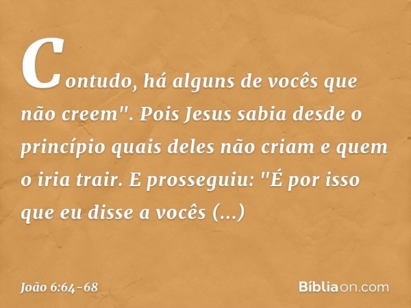 Contudo, há alguns de vocês que não creem". Pois Jesus sabia desde o princípio quais deles não criam e quem o iria trair. E prosseguiu: "É por isso que eu disse