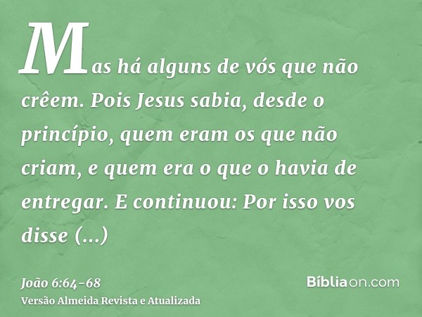 Mas há alguns de vós que não crêem. Pois Jesus sabia, desde o princípio, quem eram os que não criam, e quem era o que o havia de entregar.E continuou: Por isso 