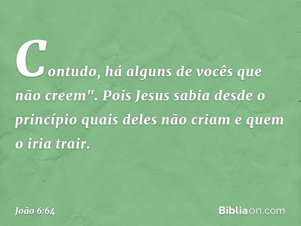 Contudo, há alguns de vocês que não creem". Pois Jesus sabia desde o princípio quais deles não criam e quem o iria trair. -- João 6:64