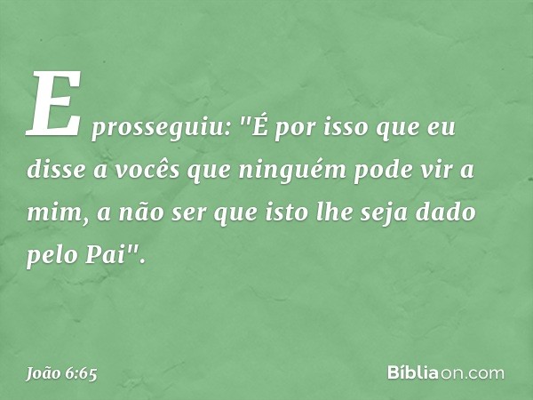 E prosseguiu: "É por isso que eu disse a vocês que ninguém pode vir a mim, a não ser que isto lhe seja dado pelo Pai". -- João 6:65