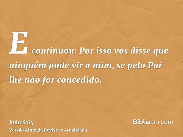 E continuou: Por isso vos disse que ninguém pode vir a mim, se pelo Pai lhe não for concedido.