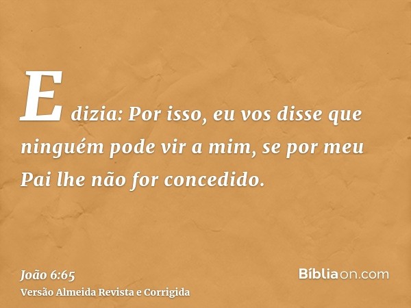 E dizia: Por isso, eu vos disse que ninguém pode vir a mim, se por meu Pai lhe não for concedido.