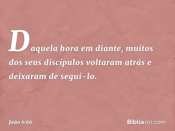 Daquela hora em diante, muitos dos seus discípulos voltaram atrás e deixaram de segui-lo. -- João 6:66