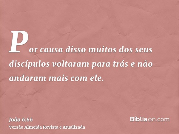 Por causa disso muitos dos seus discípulos voltaram para trás e não andaram mais com ele.