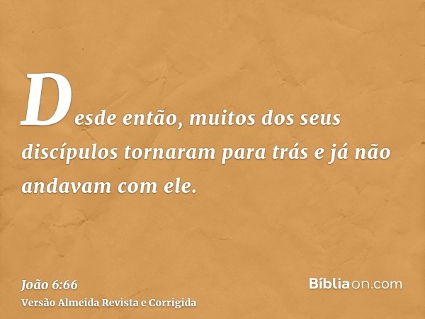 Desde então, muitos dos seus discípulos tornaram para trás e já não andavam com ele.