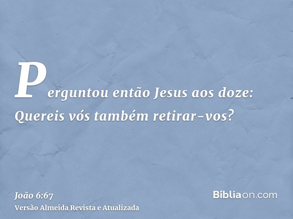 Perguntou então Jesus aos doze: Quereis vós também retirar-vos?