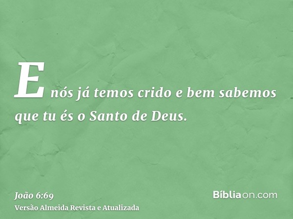 E nós já temos crido e bem sabemos que tu és o Santo de Deus.