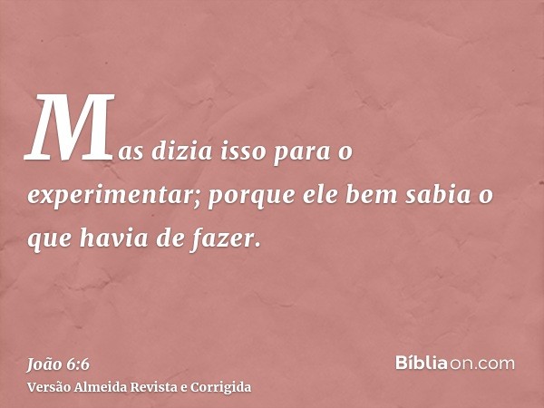 Mas dizia isso para o experimentar; porque ele bem sabia o que havia de fazer.