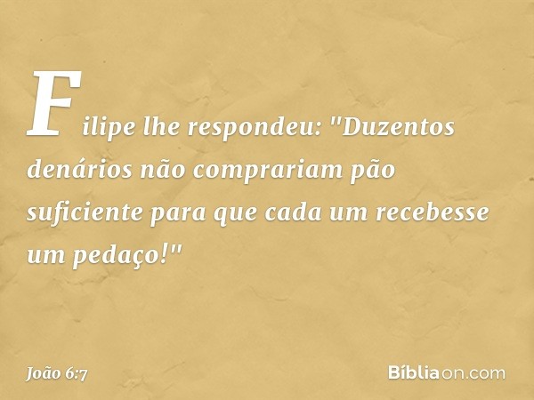 Filipe lhe respondeu: "Duzentos denários não comprariam pão suficiente para que cada um recebesse um pedaço!" -- João 6:7