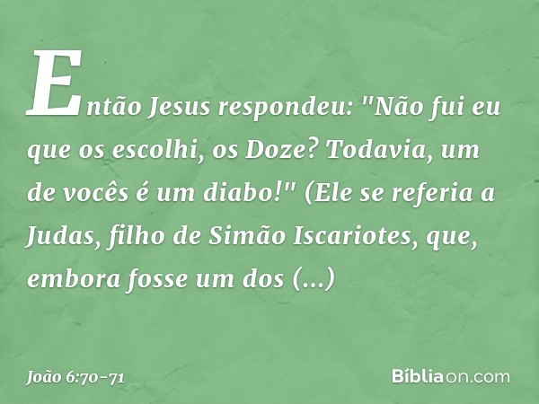 Então Jesus respondeu: "Não fui eu que os escolhi, os Doze? Todavia, um de vocês é um diabo!" (Ele se referia a Judas, filho de Simão Iscariotes, que, embora fo