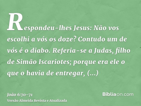 Respondeu-lhes Jesus: Não vos escolhi a vós os doze? Contudo um de vós é o diabo.Referia-se a Judas, filho de Simão Iscariotes; porque era ele o que o havia de 