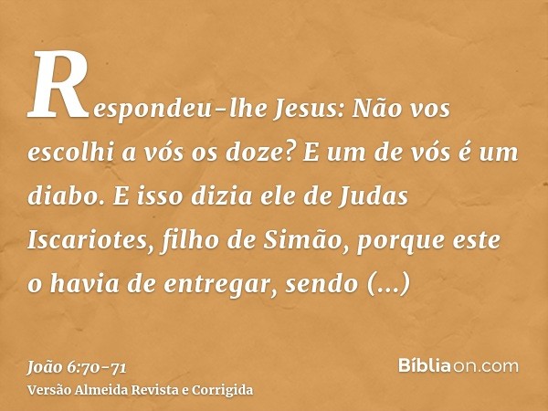 Respondeu-lhe Jesus: Não vos escolhi a vós os doze? E um de vós é um diabo.E isso dizia ele de Judas Iscariotes, filho de Simão, porque este o havia de entregar