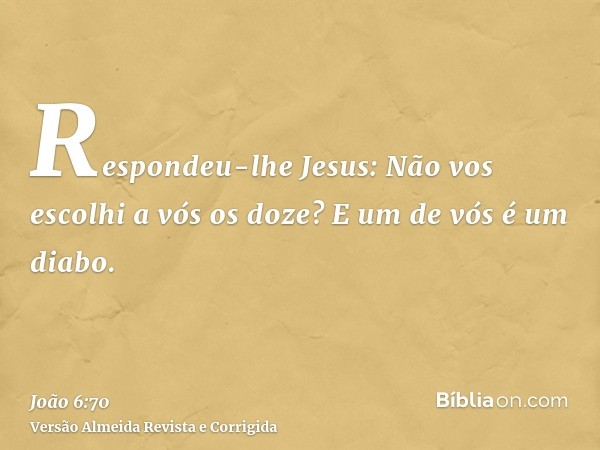 Respondeu-lhe Jesus: Não vos escolhi a vós os doze? E um de vós é um diabo.