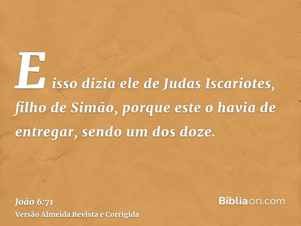 E isso dizia ele de Judas Iscariotes, filho de Simão, porque este o havia de entregar, sendo um dos doze.
