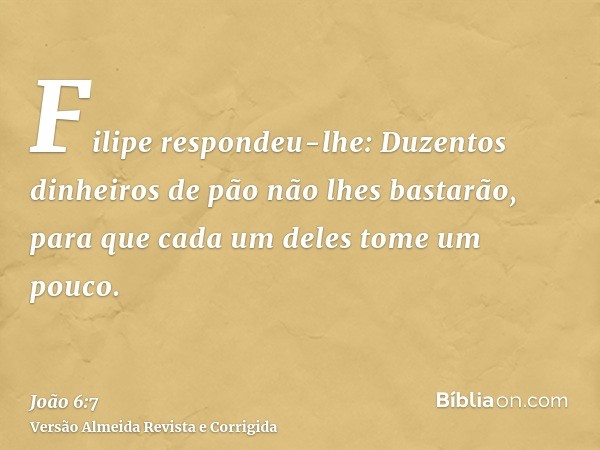 Filipe respondeu-lhe: Duzentos dinheiros de pão não lhes bastarão, para que cada um deles tome um pouco.