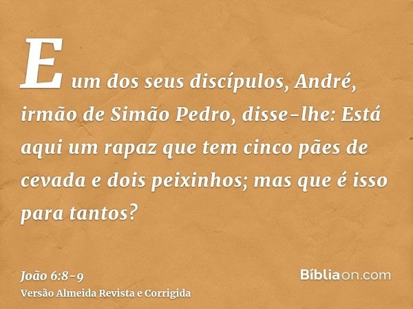 E um dos seus discípulos, André, irmão de Simão Pedro, disse-lhe:Está aqui um rapaz que tem cinco pães de cevada e dois peixinhos; mas que é isso para tantos?