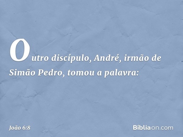 Outro discípulo, André, irmão de Simão Pedro, tomou a palavra: -- João 6:8