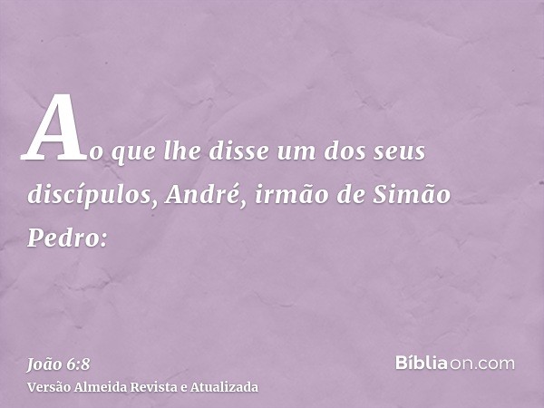 Ao que lhe disse um dos seus discípulos, André, irmão de Simão Pedro: