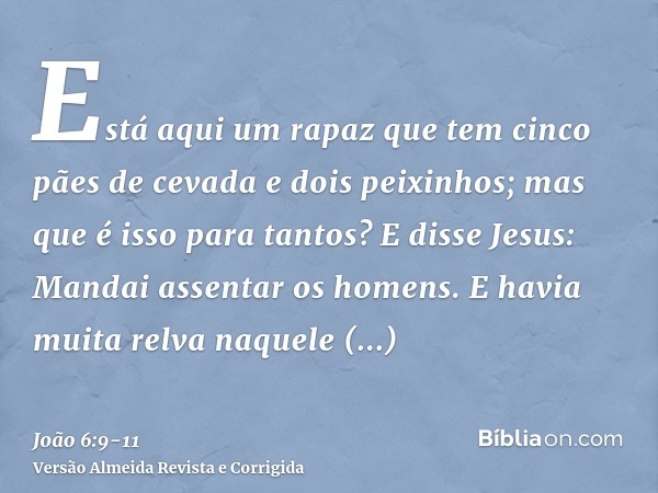 Está aqui um rapaz que tem cinco pães de cevada e dois peixinhos; mas que é isso para tantos?E disse Jesus: Mandai assentar os homens. E havia muita relva naque