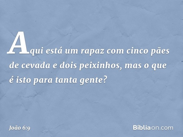 "Aqui está um rapaz com cinco pães de cevada e dois peixinhos, mas o que é isto para tanta gente?" -- João 6:9