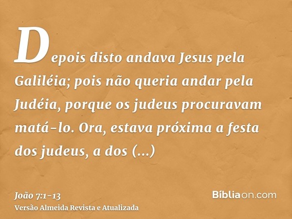 Depois disto andava Jesus pela Galiléia; pois não queria andar pela Judéia, porque os judeus procuravam matá-lo.Ora, estava próxima a festa dos judeus, a dos ta