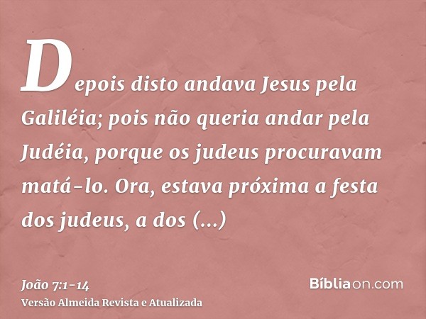 Depois disto andava Jesus pela Galiléia; pois não queria andar pela Judéia, porque os judeus procuravam matá-lo.Ora, estava próxima a festa dos judeus, a dos ta