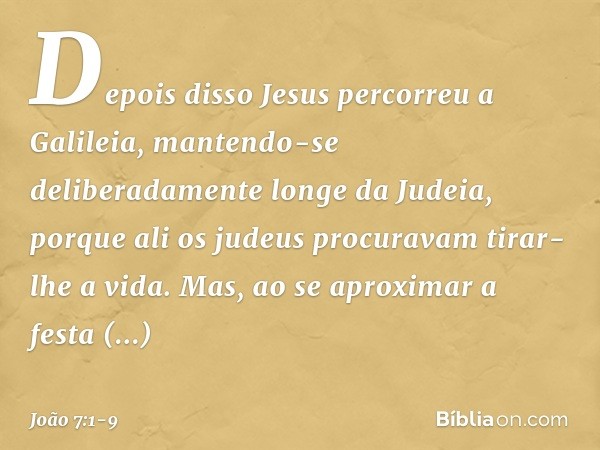 Depois disso Jesus percorreu a Galileia, mantendo-se deliberadamente longe da Judeia, porque ali os judeus procuravam tirar-lhe a vida. Mas, ao se aproximar a f