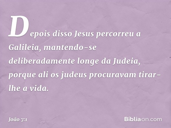 Depois disso Jesus percorreu a Galileia, mantendo-se deliberadamente longe da Judeia, porque ali os judeus procuravam tirar-lhe a vida. -- João 7:1