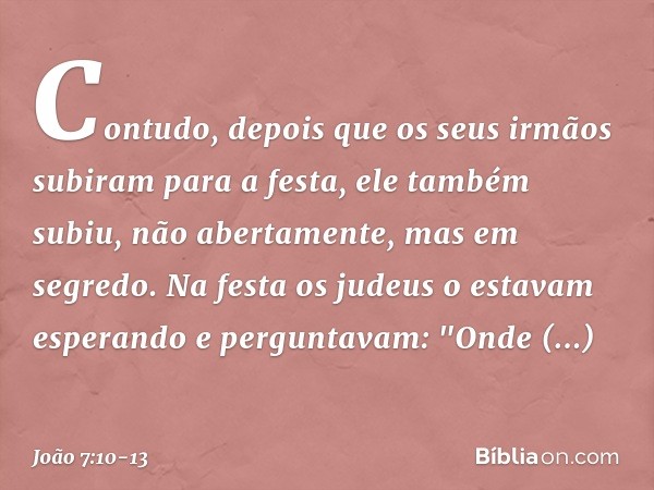 Contudo, depois que os seus irmãos subiram para a festa, ele também subiu, não abertamente, mas em segredo. Na festa os judeus o estavam esperando e perguntavam