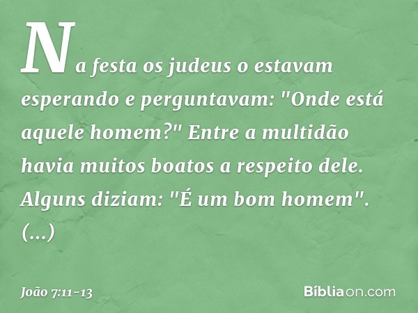 Na festa os judeus o estavam esperando e perguntavam: "Onde está aquele homem?" Entre a multidão havia muitos boatos a respeito dele. Alguns diziam: "É um bom h