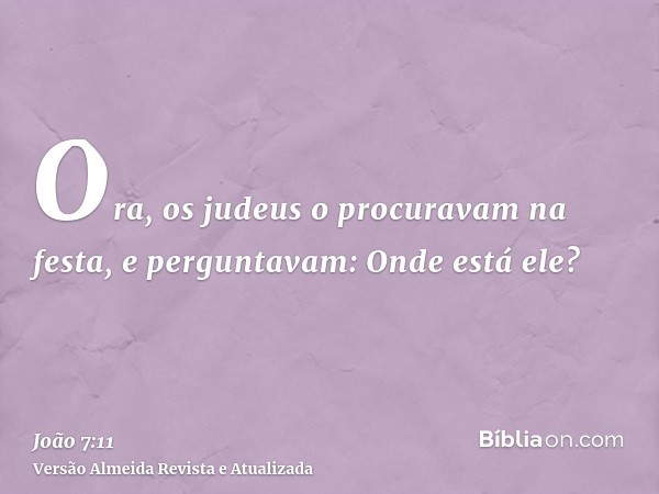 Ora, os judeus o procuravam na festa, e perguntavam: Onde está ele?