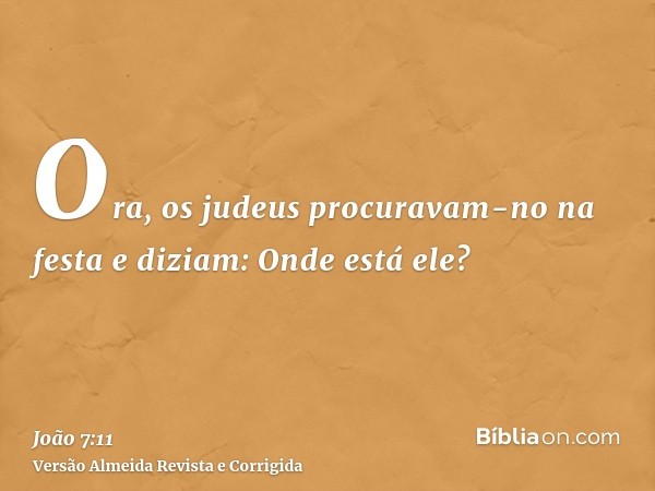 Ora, os judeus procuravam-no na festa e diziam: Onde está ele?