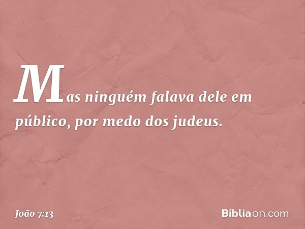 Mas ninguém falava dele em público, por medo dos judeus. -- João 7:13