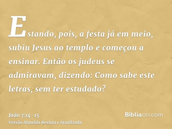 Estando, pois, a festa já em meio, subiu Jesus ao templo e começou a ensinar.Então os judeus se admiravam, dizendo: Como sabe este letras, sem ter estudado?