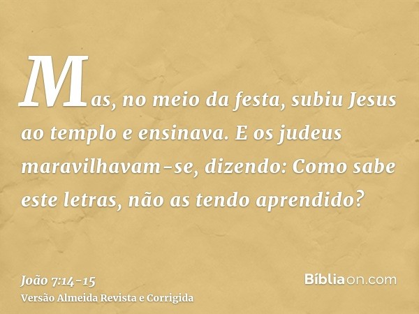 Mas, no meio da festa, subiu Jesus ao templo e ensinava.E os judeus maravilhavam-se, dizendo: Como sabe este letras, não as tendo aprendido?