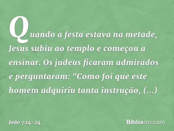 Quando a festa estava na metade, Jesus subiu ao templo e começou a ensinar. Os judeus ficaram admirados e perguntaram: "Como foi que este homem adquiriu tanta i